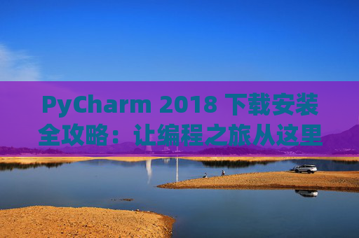 PyCharm 2018 下载安装全攻略：让编程之旅从这里开始